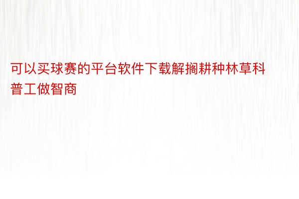 可以买球赛的平台软件下载解搁耕种林草科普工做智商