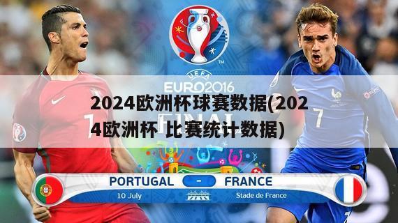 2024欧洲杯球赛数据(2024欧洲杯 比赛统计数据)