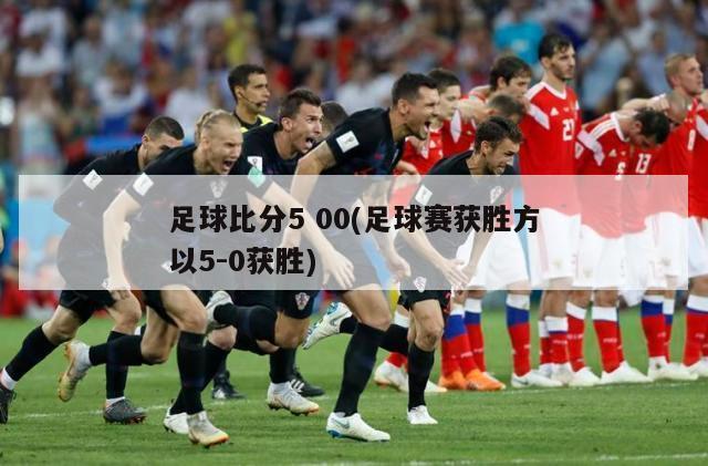 足球比分5 00(足球赛获胜方以5-0获胜)