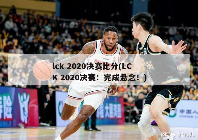 lck 2020决赛比分(LCK 2020决赛：完成悬念！)