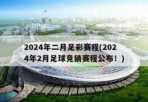 2024年二月足彩赛程(2024年2月足球竞猜赛程公布！)