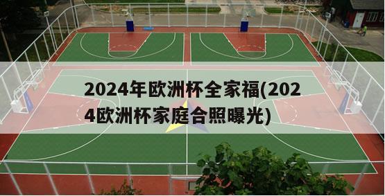 2024年欧洲杯全家福(2024欧洲杯家庭合照曝光)