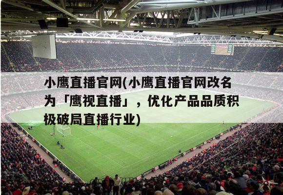 小鹰直播官网(小鹰直播官网改名为「鹰视直播」，优化产品品质积极破局直播行业)