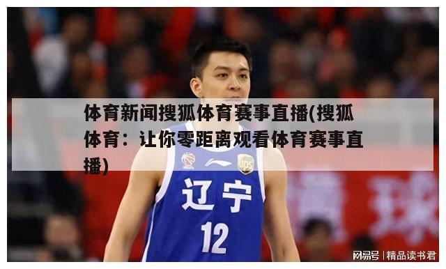体育新闻搜狐体育赛事直播(搜狐体育：让你零距离观看体育赛事直播)