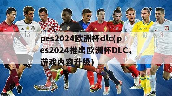 pes2024欧洲杯dlc(pes2024推出欧洲杯DLC，游戏内容升级)