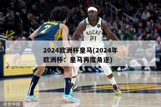 2024欧洲杯皇马(2024年欧洲杯：皇马再度角逐)