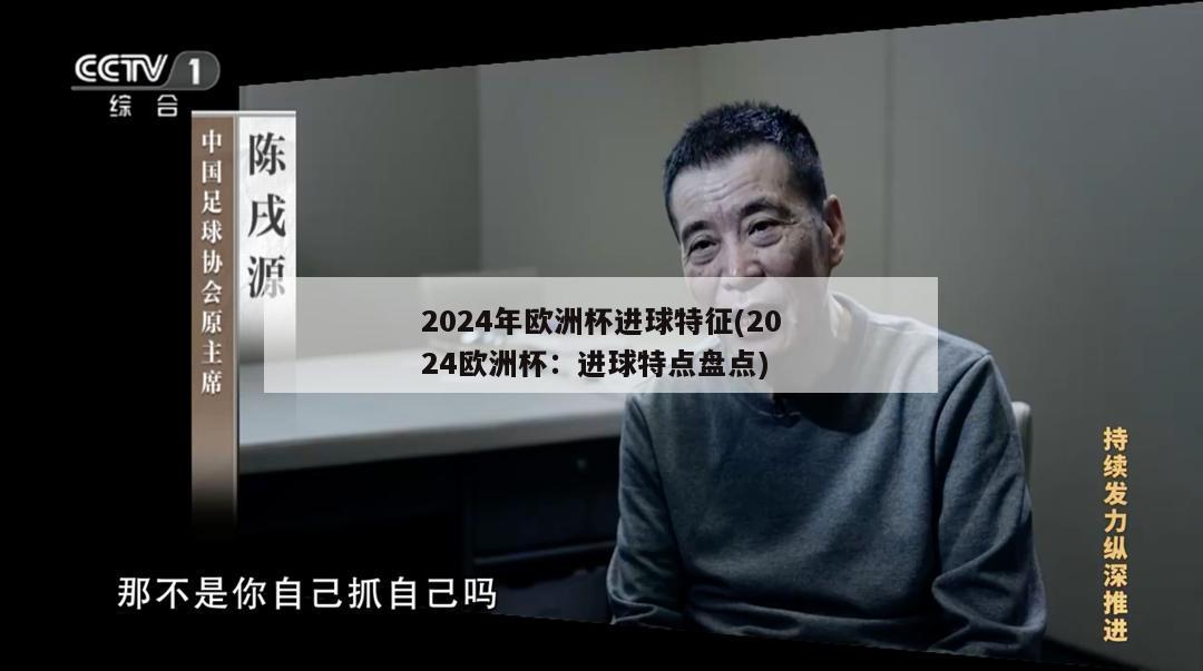 2024年欧洲杯进球特征(2024欧洲杯：进球特点盘点)