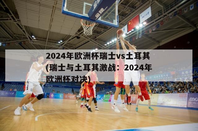 2024年欧洲杯瑞士vs土耳其(瑞士与土耳其激战：2024年欧洲杯对决)