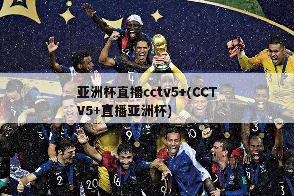 亚洲杯直播cctv5+(CCTV5+直播亚洲杯)