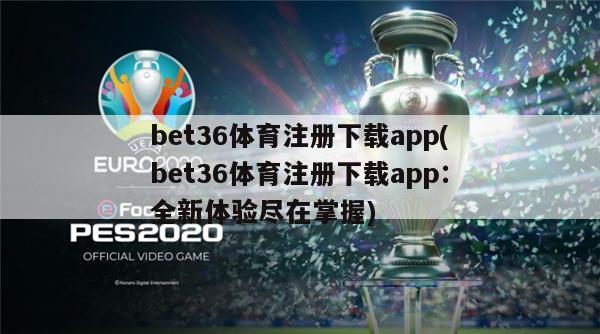 bet36体育注册下载app(bet36体育注册下载app：全新体验尽在掌握)