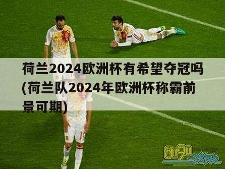 荷兰2024欧洲杯有希望夺冠吗(荷兰队2024年欧洲杯称霸前景可期)