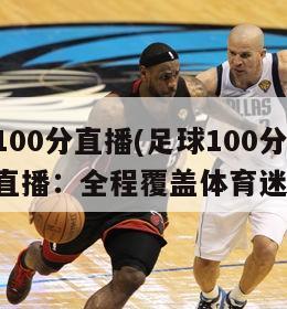 足球100分直播(足球100分实况直播：全程覆盖体育迷必看)