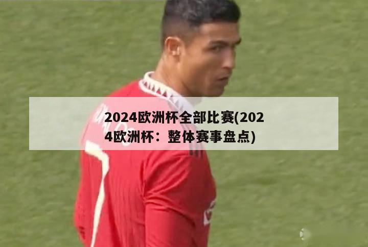 2024欧洲杯全部比赛(2024欧洲杯：整体赛事盘点)