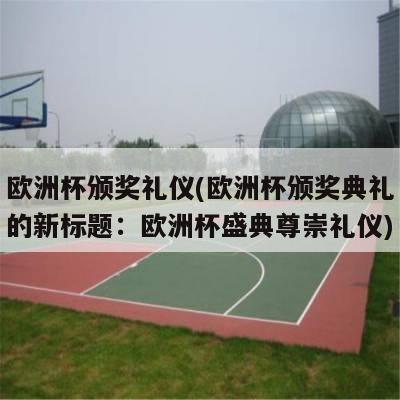 欧洲杯颁奖礼仪(欧洲杯颁奖典礼的新标题：欧洲杯盛典尊崇礼仪)