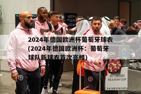 2024年德国欧洲杯葡萄牙球衣(2024年德国欧洲杯：葡萄牙球队新球衣首次亮相)