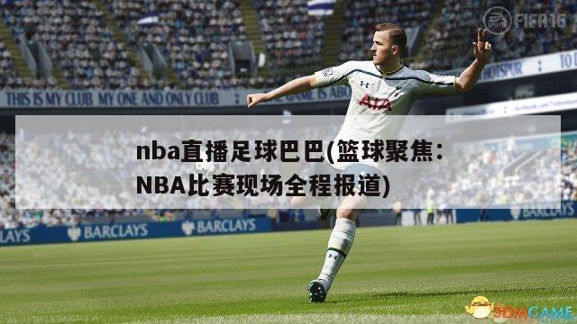 nba直播足球巴巴(篮球聚焦：NBA比赛现场全程报道)