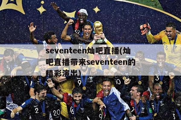 seventeen灿吧直播(灿吧直播带来seventeen的精彩演出)