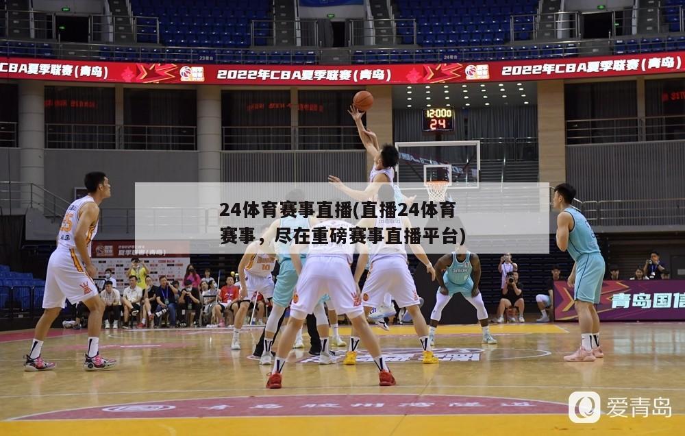 24体育赛事直播(直播24体育赛事，尽在重磅赛事直播平台)